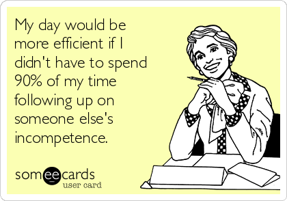 My day would be
more efficient if I
didn't have to spend
90% of my time
following up on
someone else's
incompetence.