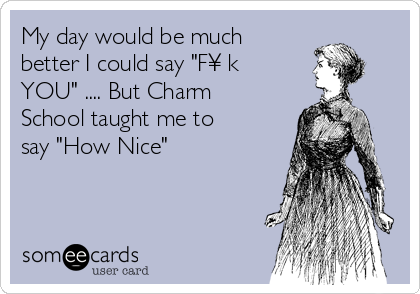 My day would be much
better I could say "F¥€k
YOU" .... But Charm
School taught me to
say "How Nice"