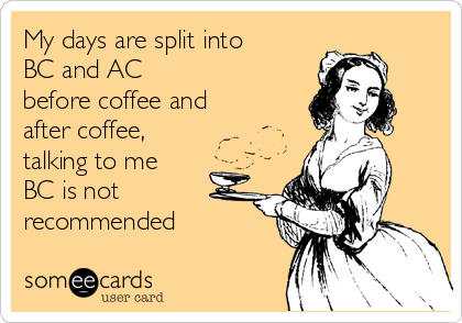 My days are split into
BC and AC             
before coffee and
after coffee,    
talking to me
BC is not
recommended 