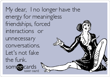 My dear,  I no longer have the
energy for meaningless
friendships, forced
interactions  or
unnecessary
conversations.
Let's not fake 
the funk.  