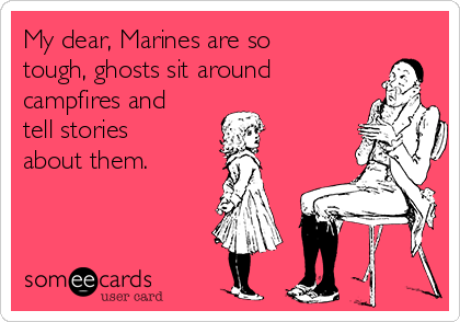 My dear, Marines are so
tough, ghosts sit around
campfires and
tell stories
about them.