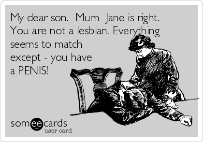 My dear son.  Mum  Jane is right. 
You are not a lesbian. Everything
seems to match
except - you have
a PENIS! 