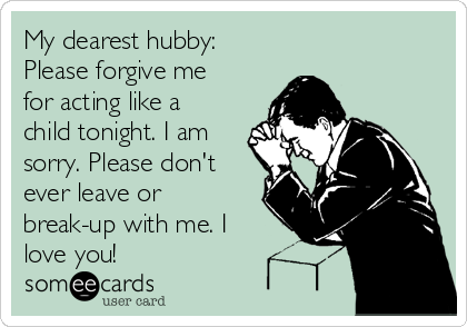 My dearest hubby:
Please forgive me
for acting like a
child tonight. I am
sorry. Please don't
ever leave or
break-up with me. I
love you! 