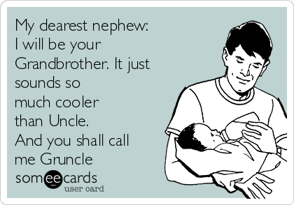 My dearest nephew:
I will be your
Grandbrother. It just
sounds so
much cooler 
than Uncle.
And you shall call
me Gruncle