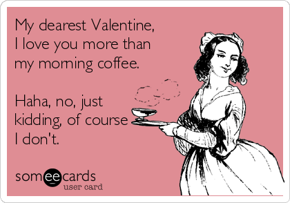 My dearest Valentine, 
I love you more than
my morning coffee.

Haha, no, just
kidding, of course
I don't. 