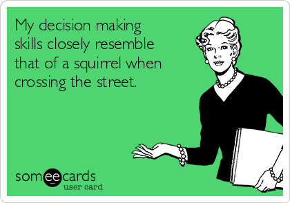 My decision making
skills closely resemble
that of a squirrel when
crossing the street.