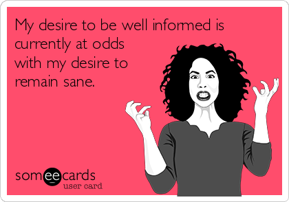 My desire to be well informed is
currently at odds
with my desire to
remain sane.