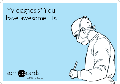 My diagnosis? You
have awesome tits.