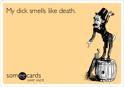 My dick smells like death.