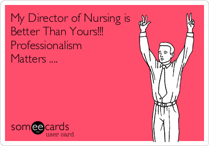 My Director of Nursing is 
Better Than Yours!!!
Professionalism
Matters .... 
