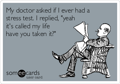 My doctor asked if I ever had a
stress test. I replied, "yeah
it's called my life
have you taken it?"