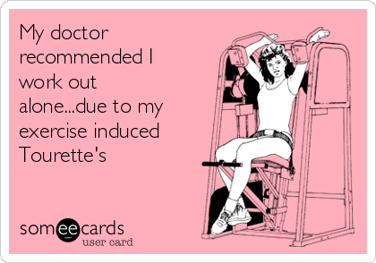 My doctor
recommended I
work out
alone...due to my
exercise induced
Tourette's 