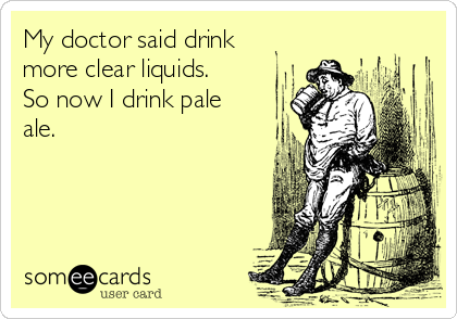 My doctor said drink
more clear liquids.
So now I drink pale
ale.