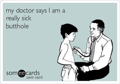 my doctor says I am a
really sick
butthole