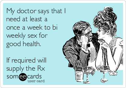 My doctor says that I
need at least a
once a week to bi
weekly sex for
good health.

If required will
supply the Rx