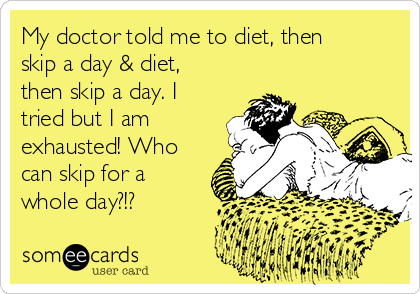 My doctor told me to diet, then
skip a day & diet,
then skip a day. I
tried but I am
exhausted! Who
can skip for a
whole day?!?