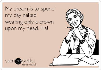 My dream is to spend
my day naked
wearing only a crown
upon my head. Ha!