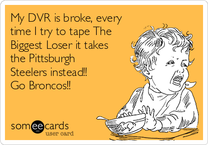 My DVR is broke, every
time I try to tape The
Biggest Loser it takes
the Pittsburgh
Steelers instead!!
Go Broncos!!