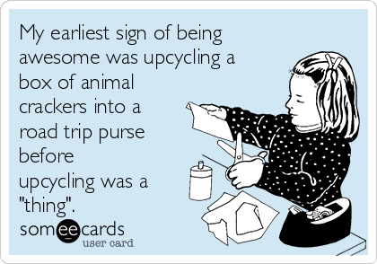 My earliest sign of being
awesome was upcycling a
box of animal
crackers into a
road trip purse
before
upcycling was a
"thing". 