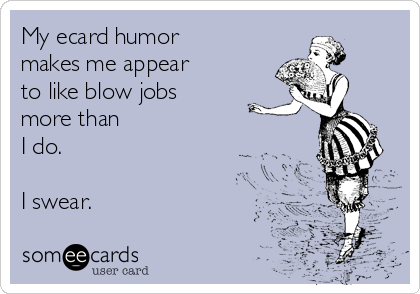 My ecard humor
makes me appear 
to like blow jobs
more than
I do.

I swear.