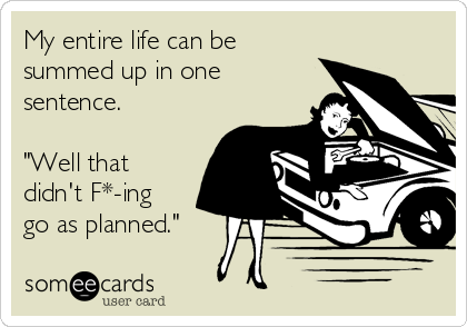 My entire life can be
summed up in one
sentence.

"Well that
didn't F*-ing
go as planned."