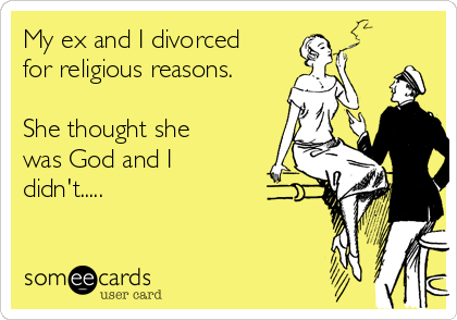 My ex and I divorced 
for religious reasons. 

She thought she
was God and I
didn't.....