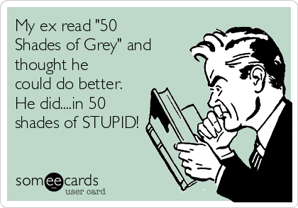 My ex read "50
Shades of Grey" and
thought he
could do better.
He did....in 50
shades of STUPID!