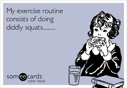 My exercise routine
consists of doing
diddly squats..........