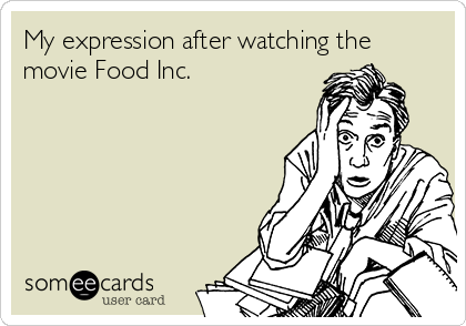 My expression after watching the
movie Food Inc.
