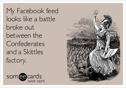 My Facebook feed
looks like a battle
broke out
between the
Confederates
and a Skittles
factory.