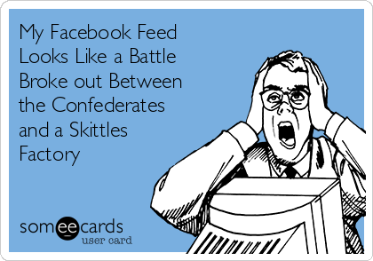 My Facebook Feed
Looks Like a Battle
Broke out Between
the Confederates
and a Skittles
Factory