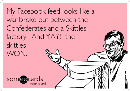 My Facebook feed looks like a
war broke out between the
Confederates and a Skittles
factory.  And YAY!  the
skittles
WON.