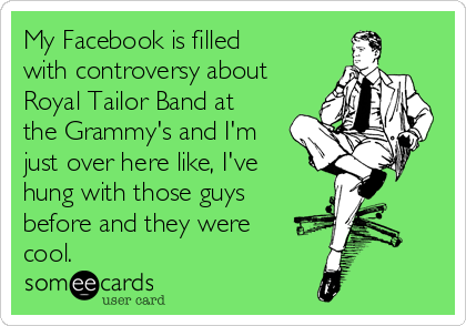 My Facebook is filled
with controversy about
Royal Tailor Band at
the Grammy's and I'm
just over here like, I've
hung with those guys
before and they were
cool. 