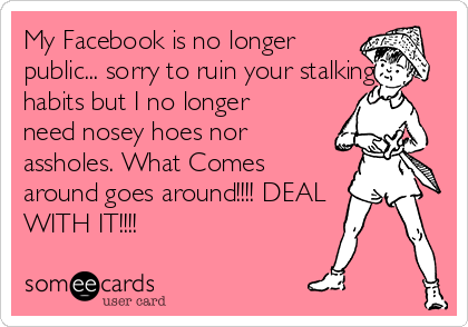 My Facebook is no longer
public... sorry to ruin your stalking
habits but I no longer
need nosey hoes nor
assholes. What Comes
around goes around!!!! DEAL
WITH IT!!!!