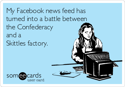 My Facebook news feed has
turned into a battle between 
the Confederacy
and a 
Skittles factory.