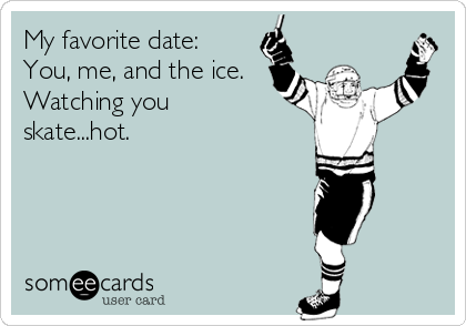 My favorite date:
You, me, and the ice.
Watching you
skate...hot.
