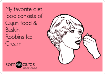 My favorite diet
food consists of
Cajun food &
Baskin
Robbins Ice
Cream