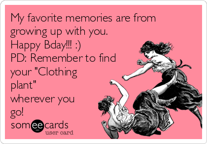 My favorite memories are from
growing up with you.
Happy Bday!!! :)
PD: Remember to find
your "Clothing
plant"
wherever you
go!