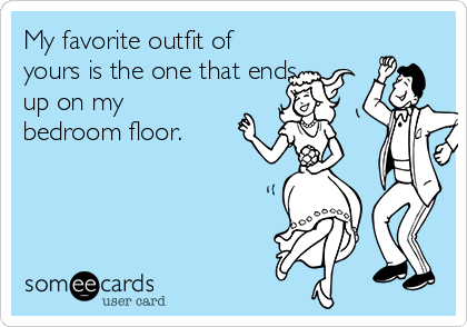 My favorite outfit of
yours is the one that ends
up on my
bedroom floor. 