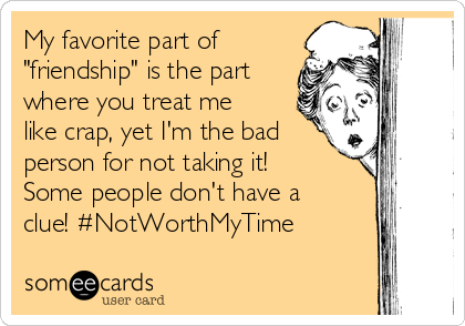 My favorite part of
"friendship" is the part
where you treat me
like crap, yet I'm the bad
person for not taking it!
Some people don't have a
clue! #NotWorthMyTime