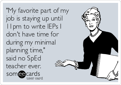 "My favorite part of my
job is staying up until
11pm to write IEPs I
don't have time for
during my minimal
planning time,"
said no SpEd
teacher ever. 