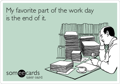 My favorite part of the work day
is the end of it.