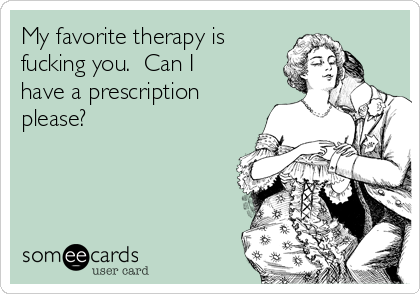 My favorite therapy is
fucking you.  Can I
have a prescription
please?
