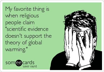 My favorite thing is
when religious
people claim
"scientific evidence
doesn't support the
theory of global
warming."
