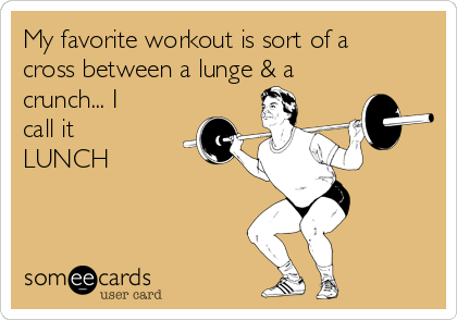 My favorite workout is sort of a
cross between a lunge & a
crunch... I
call it
LUNCH