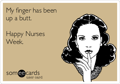 My finger has been
up a butt.

Happy Nurses
Week. 
