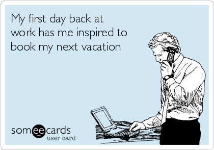 My first day back at
work has me inspired to
book my next vacation