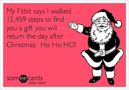 My Fitbit says I walked
12,459 steps to find
you a gift you will
return the day after
Christmas.  Ho Ho HO!