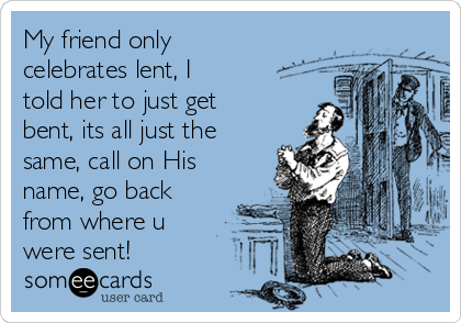 My friend only
celebrates lent, I
told her to just get
bent, its all just the
same, call on His
name, go back
from where u
were sent!