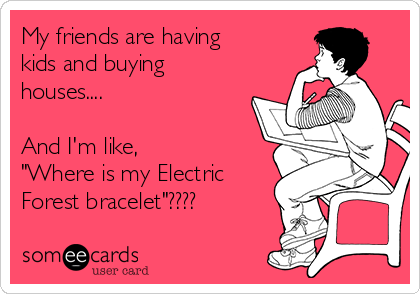 My friends are having
kids and buying
houses....

And I'm like, 
"Where is my Electric
Forest bracelet"????